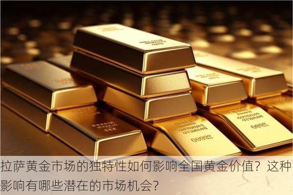 拉萨黄金市场的独特性如何影响全国黄金价值？这种影响有哪些潜在的市场机会？