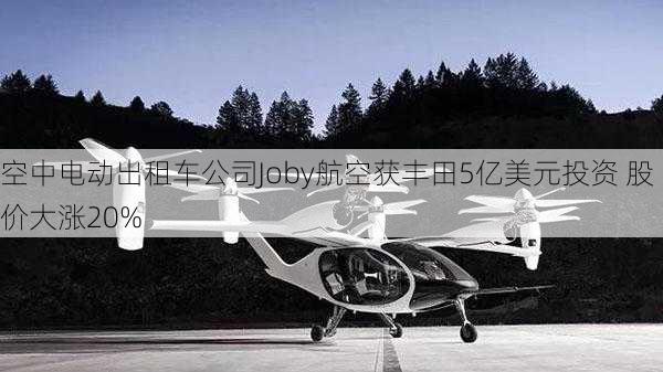 空中电动出租车公司Joby航空获丰田5亿美元投资 股价大涨20%