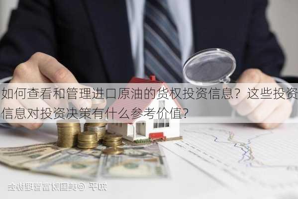 如何查看和管理进口原油的货权投资信息？这些投资信息对投资决策有什么参考价值？