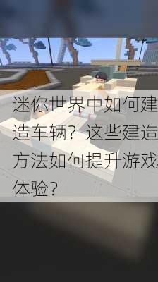 迷你世界中如何建造车辆？这些建造方法如何提升游戏体验？