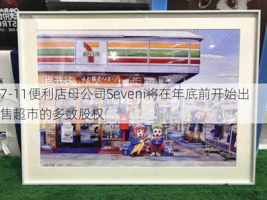 7-11便利店母公司Seveni将在年底前开始出售超市的多数股权