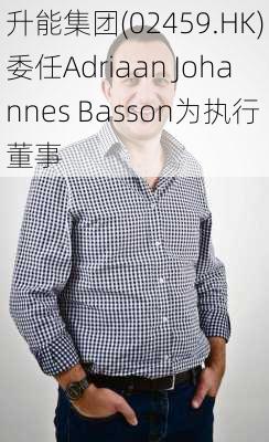 升能集团(02459.HK)委任Adriaan Johannes Basson为执行董事