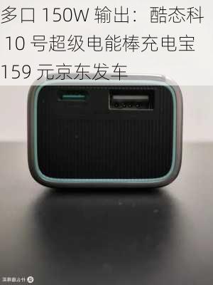 多口 150W 输出：酷态科 10 号超级电能棒充电宝 159 元京东发车