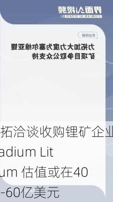 力拓洽谈收购锂矿企业Arcadium Lithium 估值或在40亿-60亿美元