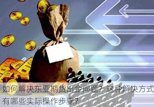 如何解决东亚期货出金问题？这种解决方式有哪些实际操作步骤？