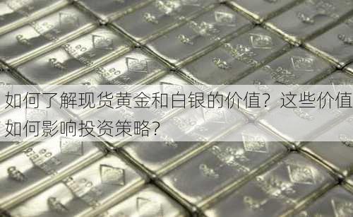 如何了解现货黄金和白银的价值？这些价值如何影响投资策略？