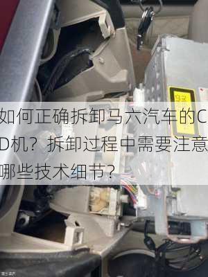 如何正确拆卸马六汽车的CD机？拆卸过程中需要注意哪些技术细节？