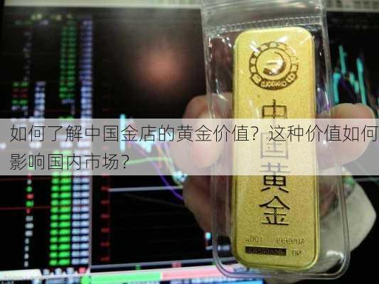 如何了解中国金店的黄金价值？这种价值如何影响国内市场？