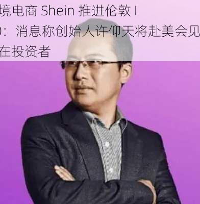 跨境电商 Shein 推进伦敦 IPO：消息称创始人许仰天将赴美会见潜在投资者