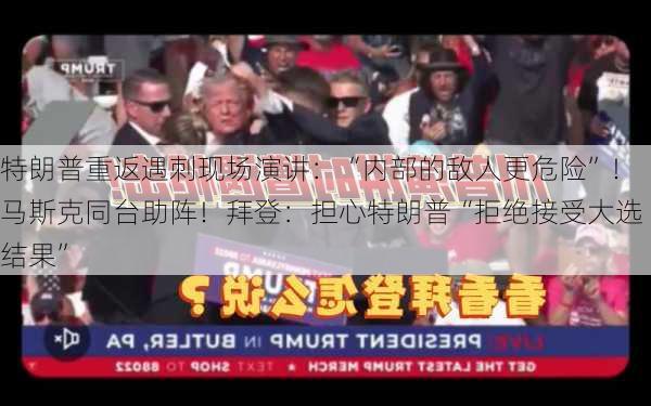 特朗普重返遇刺现场演讲：“内部的敌人更危险”！马斯克同台助阵！拜登：担心特朗普“拒绝接受大选结果”