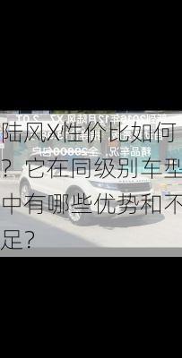 陆风X性价比如何？它在同级别车型中有哪些优势和不足？