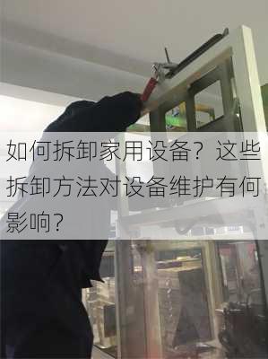 如何拆卸家用设备？这些拆卸方法对设备维护有何影响？