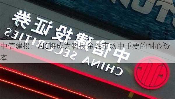 中信建投：AIC将成为科技金融市场中重要的耐心资本