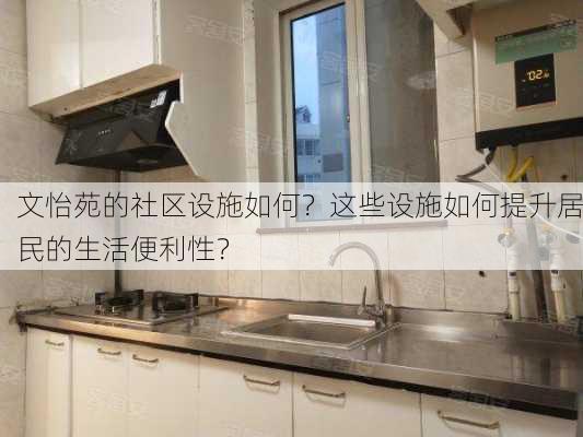 文怡苑的社区设施如何？这些设施如何提升居民的生活便利性？