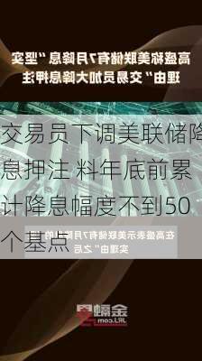 交易员下调美联储降息押注 料年底前累计降息幅度不到50个基点