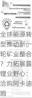 全球能源转型推动新一轮矿业整合？力拓展露锂业野心：洽购阿卡迪姆