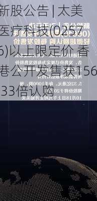 新股公告 | 太美医疗科技(02576)以上限定价 香港公开发售获156.33倍认购