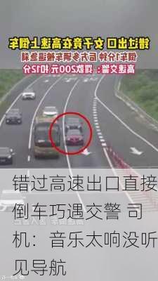 错过高速出口直接倒车巧遇交警 司机：音乐太响没听见导航