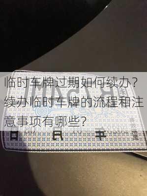 临时车牌过期如何续办？续办临时车牌的流程和注意事项有哪些？