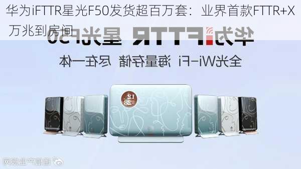 华为iFTTR星光F50发货超百万套：业界首款FTTR+X 万兆到房间