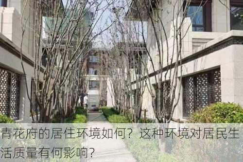 青花府的居住环境如何？这种环境对居民生活质量有何影响？