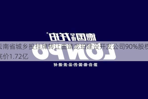 云南省城乡投挂牌转让曲靖龙珀建设开发公司90%股权 底价1.72亿