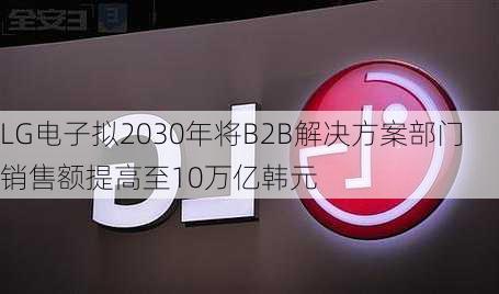 LG电子拟2030年将B2B解决方案部门销售额提高至10万亿韩元