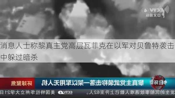 消息人士称黎真主党高层瓦菲克在以军对贝鲁特袭击中躲过暗杀