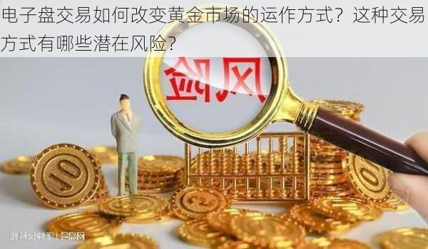 电子盘交易如何改变黄金市场的运作方式？这种交易方式有哪些潜在风险？