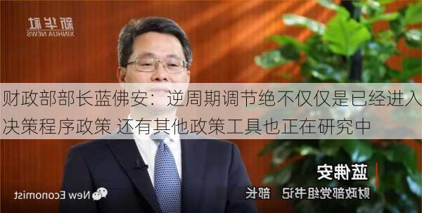 财政部部长蓝佛安：逆周期调节绝不仅仅是已经进入决策程序政策 还有其他政策工具也正在研究中