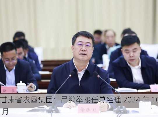 甘肃省农垦集团：吕鹏举接任总经理 2024 年 10 月