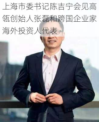 上海市委书记陈吉宁会见高瓴创始人张磊和跨国企业家海外投资人代表