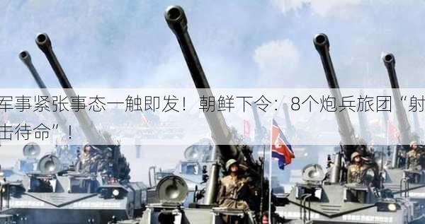 军事紧张事态一触即发！朝鲜下令：8个炮兵旅团“射击待命”！