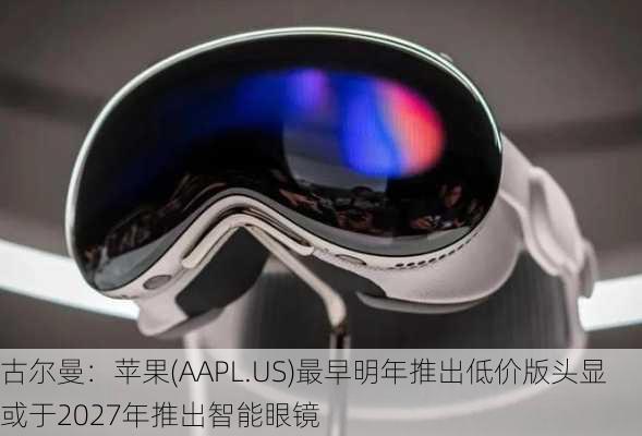 古尔曼：苹果(AAPL.US)最早明年推出低价版头显 或于2027年推出智能眼镜