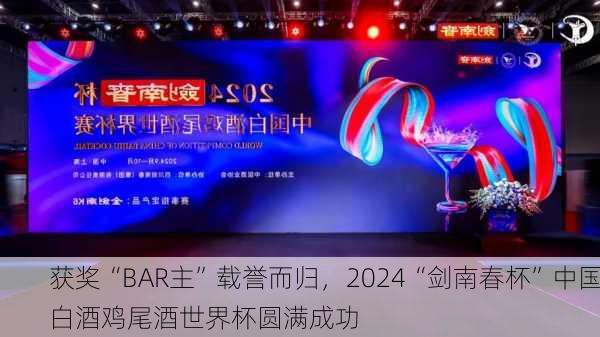 获奖“BAR主”载誉而归，2024“剑南春杯”中国白酒鸡尾酒世界杯圆满成功