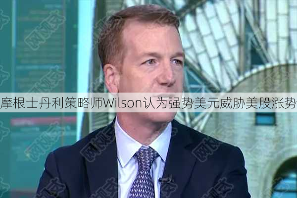 摩根士丹利策略师Wilson认为强势美元威胁美股涨势