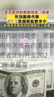 纽约联储调查：预期将拖欠债务的美国消费者比例升至2020年来最高