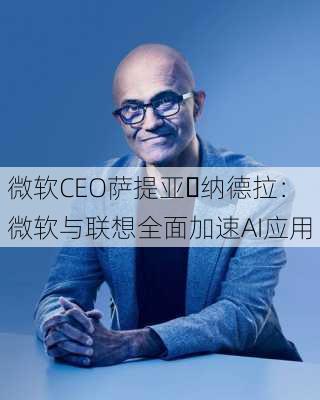 微软CEO萨提亚・纳德拉：微软与联想全面加速AI应用