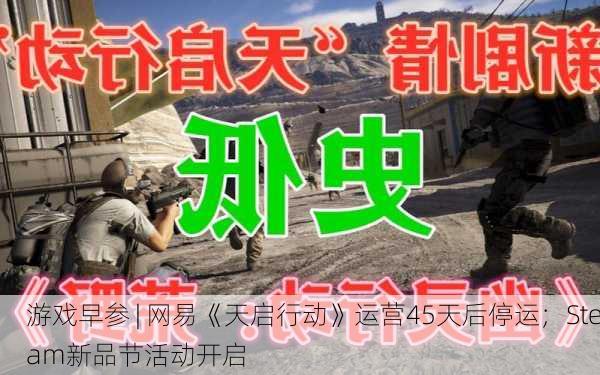 游戏早参 | 网易《天启行动》运营45天后停运；Steam新品节活动开启