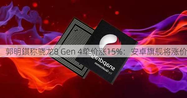 郭明錤称骁龙8 Gen 4单价涨15%：安卓旗舰将涨价