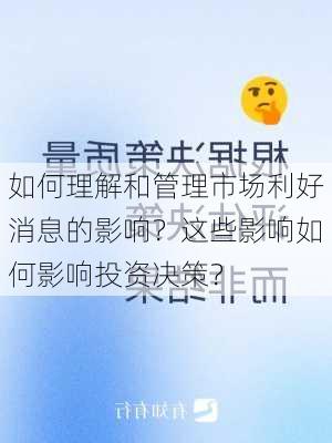 如何理解和管理市场利好消息的影响？这些影响如何影响投资决策？