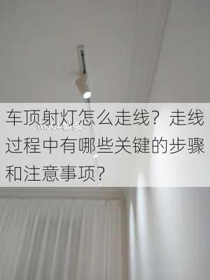 车顶射灯怎么走线？走线过程中有哪些关键的步骤和注意事项？