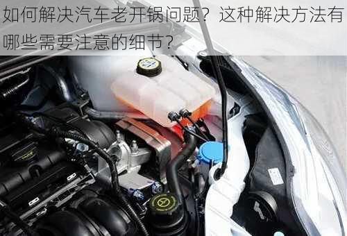 如何解决汽车老开锅问题？这种解决方法有哪些需要注意的细节？