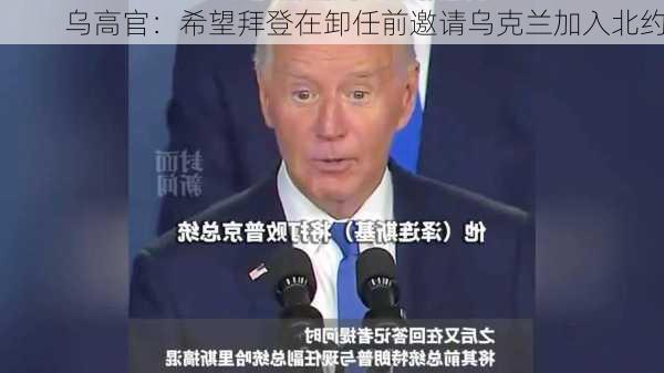 乌高官：希望拜登在卸任前邀请乌克兰加入北约