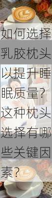 如何选择乳胶枕头以提升睡眠质量？这种枕头选择有哪些关键因素？