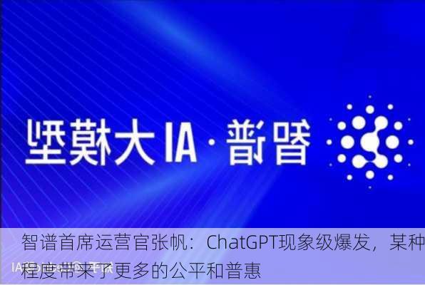 智谱首席运营官张帆：ChatGPT现象级爆发，某种程度带来了更多的公平和普惠