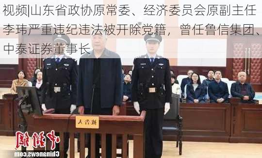 视频|山东省政协原常委、经济委员会原副主任李玮严重违纪违法被开除党籍，曾任鲁信集团、中泰证券董事长